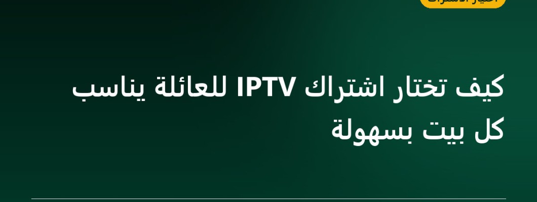 كيف تختار اشتراك IPTV للعائلة يناسب كل بيت بسهولة كيف تختار اشتراك IPTV للعائلة يناسب كل بيت بسهولة