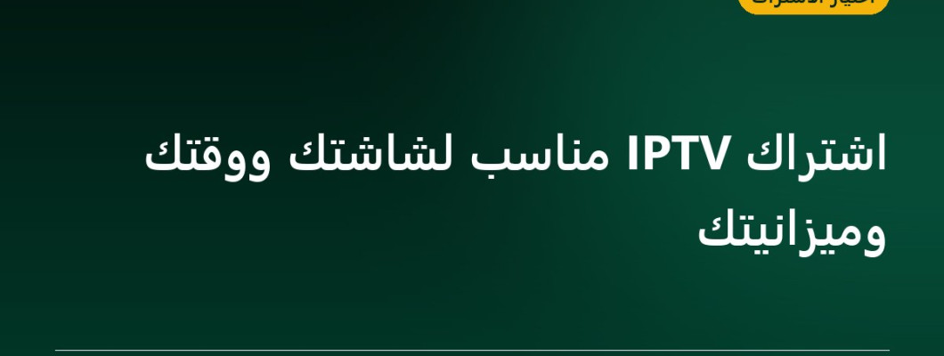 اشتراك IPTV مناسب لشاشتك ووقتك وميزانيتك اشتراك IPTV مناسب لشاشتك ووقتك وميزانيتك